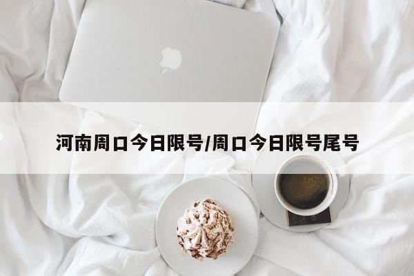 河南周口今日限号/周口今日限号尾号