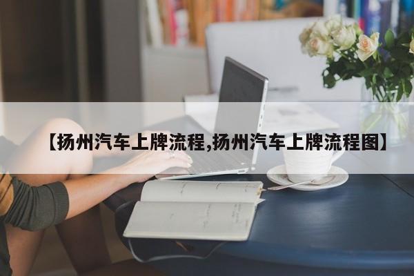 【扬州汽车上牌流程,扬州汽车上牌流程图】