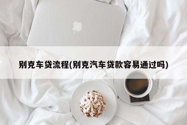 别克车贷流程(别克汽车贷款容易通过吗)