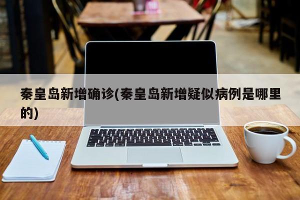 秦皇岛新增确诊(秦皇岛新增疑似病例是哪里的)