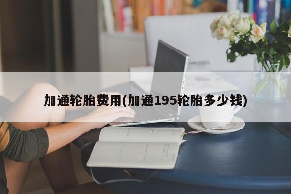 加通轮胎费用(加通195轮胎多少钱)