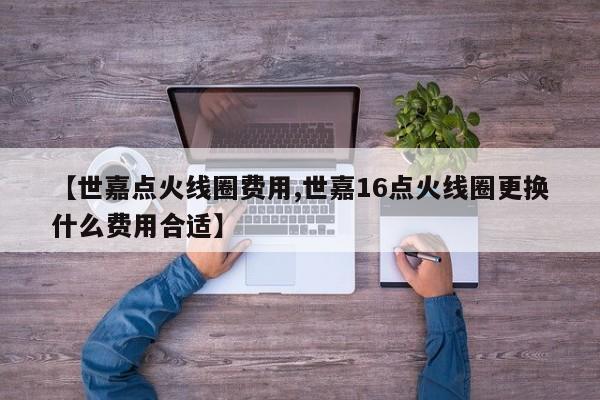 【世嘉点火线圈费用,世嘉16点火线圈更换什么费用合适】