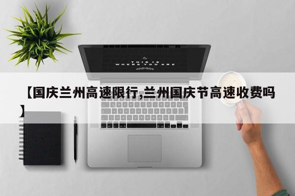 【国庆兰州高速限行,兰州国庆节高速收费吗】