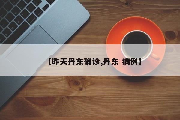 【昨天丹东确诊,丹东 病例】