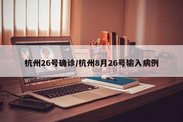 杭州26号确诊/杭州8月26号输入病例
