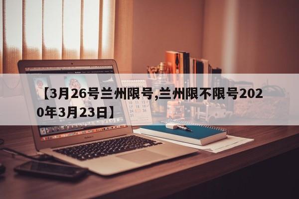 【3月26号兰州限号,兰州限不限号2020年3月23日】