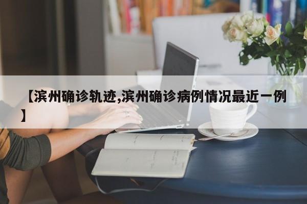 【滨州确诊轨迹,滨州确诊病例情况最近一例】