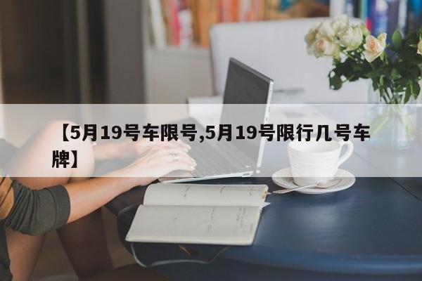 【5月19号车限号,5月19号限行几号车牌】