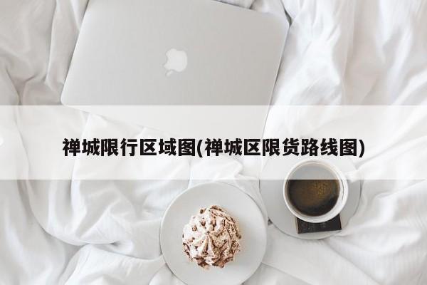 禅城限行区域图(禅城区限货路线图)