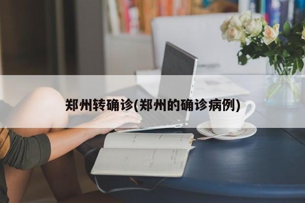 郑州转确诊(郑州的确诊病例)