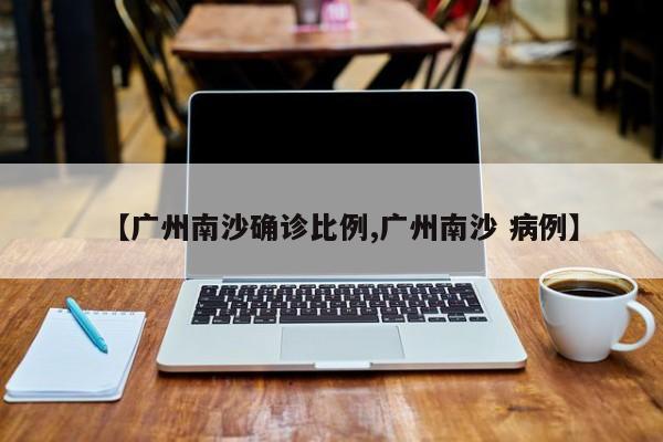 【广州南沙确诊比例,广州南沙 病例】