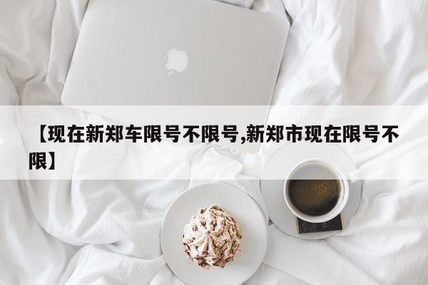 【现在新郑车限号不限号,新郑市现在限号不限】