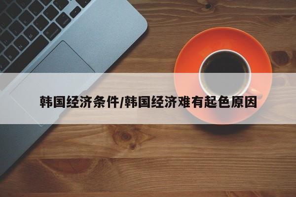 韩国经济条件/韩国经济难有起色原因