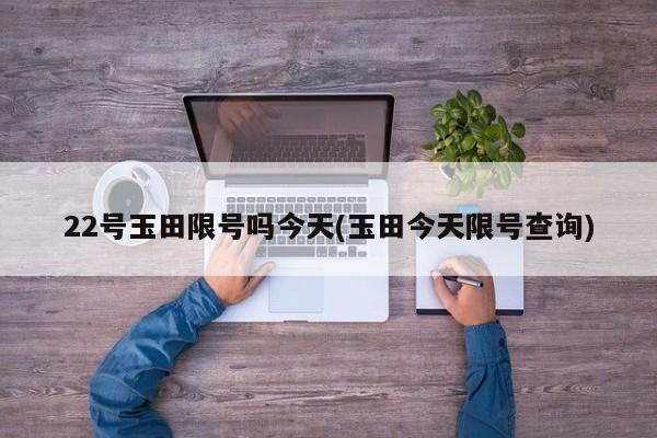 22号玉田限号吗今天(玉田今天限号查询)