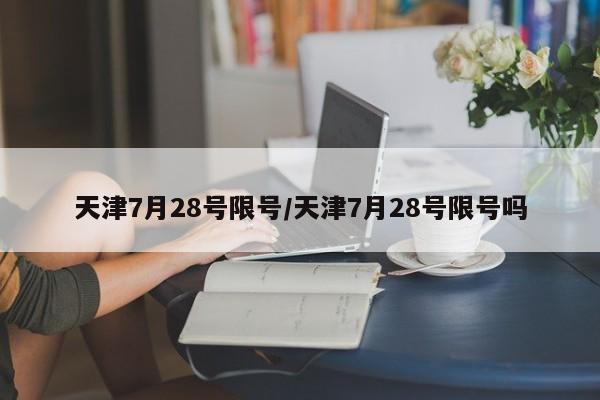 天津7月28号限号/天津7月28号限号吗