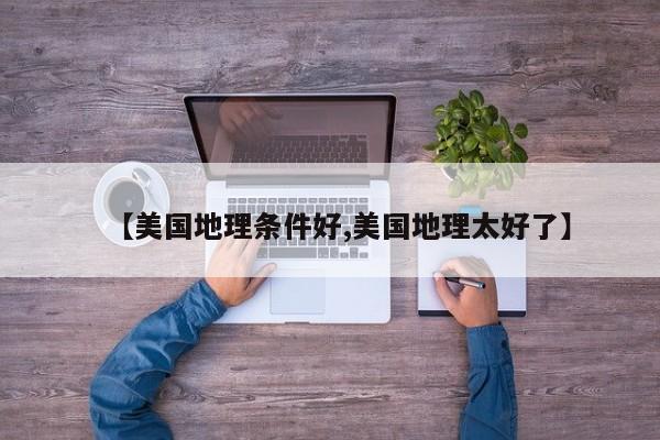 【美国地理条件好,美国地理太好了】