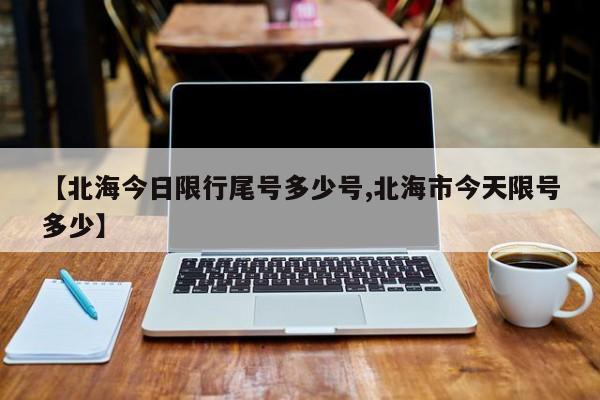 【北海今日限行尾号多少号,北海市今天限号多少】