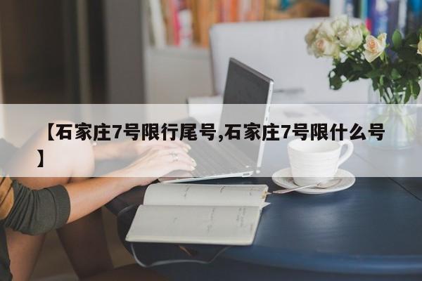【石家庄7号限行尾号,石家庄7号限什么号】