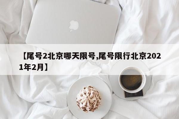 【尾号2北京哪天限号,尾号限行北京2021年2月】
