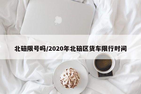 北碚限号吗/2020年北碚区货车限行时间
