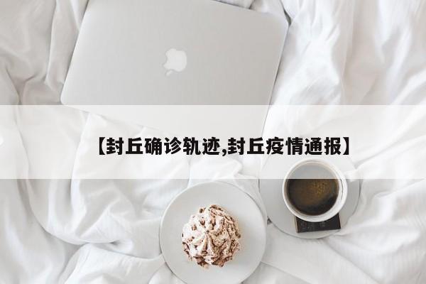 【封丘确诊轨迹,封丘疫情通报】