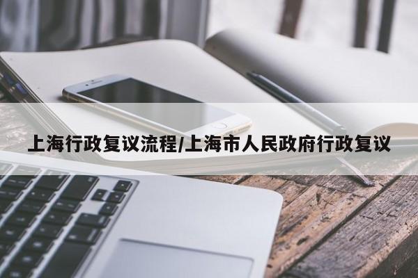 上海行政复议流程/上海市人民政府行政复议