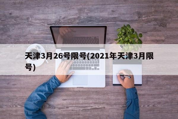天津3月26号限号(2021年天津3月限号)