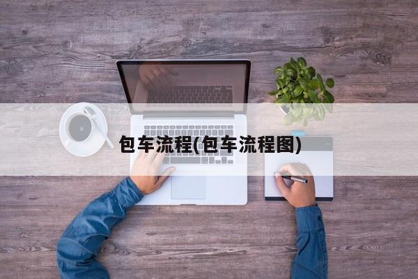 包车流程(包车流程图)